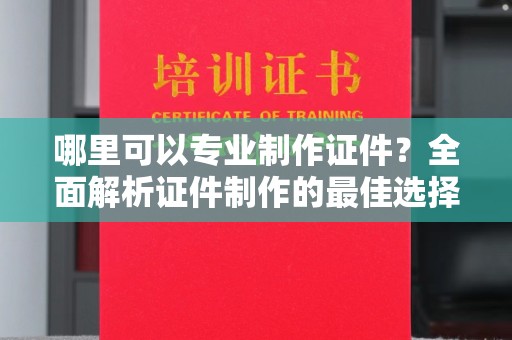 红安哪里可以专业制作证件？全面解析证件制作的最佳选择